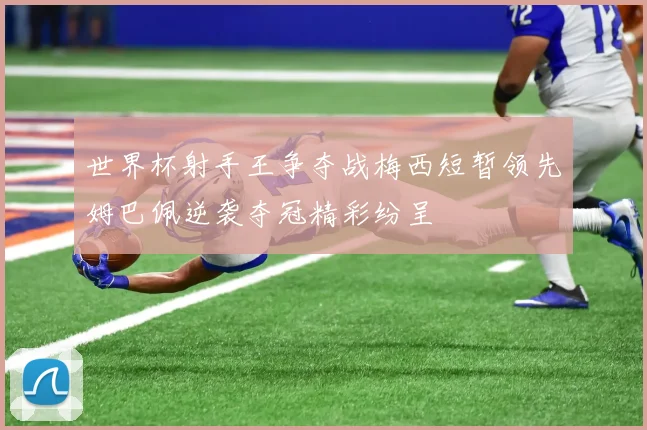 世界杯射手王争夺战梅西短暂领先姆巴佩逆袭夺冠精彩纷呈